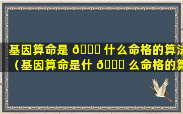 基因算命是 🐋 什么命格的算法（基因算命是什 🐎 么命格的算法呢）